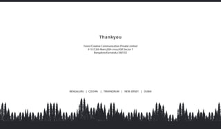 Thankyou
Forest Creative Communication Private Limited
#1157,5th Main,20th cross,HSR Sector 7
Bangalore,Karnataka-560102
BENGALURU | COCHIN | TRIVANDRUM | NEW JERSEY | DUBAI
 