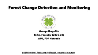 Forest Change Detection and Monitoring
Group-Shapefile
M.Sc. Forestry (2076-78)
AFU, FOF Hetauda
Submitted to: Assistant Professor Jeetendra Gautam
 