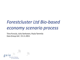 Forestcluster Ltd Bio-based
economy scenario process
Tiina Pursula, Juha Vanhanen, Paula Tommila
Gaia Group Ltd | 15.11.2011
 