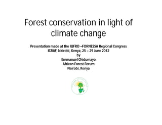 Forest conservation in light of
        climate change
 Presentation made at the IUFRO –FORNESSA Regional Congress
            ICRAF, Nairobi, Kenya, 25 – 29 June 2012
                               by
                    Emmanuel Chidumayo
                     African Forest Forum
                        Nairobi, Kenya
 
