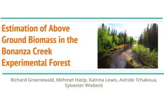 Estimation of Above
Ground Biomass in the
Bonanza Creek
Experimental Forest
Richard Groenewald, Mehmet Hatip, Katrina Lewis, Astride Tchakoua,
Sylvester Wiebeck
 