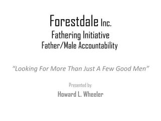 Forestdale  Inc. Fathering Initiative Father/Male Accountability  “ Looking For More Than Just A Few Good Men” Presented by: Howard L. Wheeler 