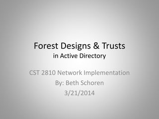 Forest Designs & Trusts
in Active Directory
CST 2810 Network Implementation
By: Beth Schoren
3/21/2014
 