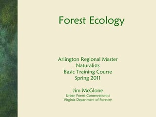 Forest Ecology Arlington Regional Master Naturalists Basic Training Course Spring 2011 Jim McGlone Urban Forest Conservationist Virginia Department of Forestry 