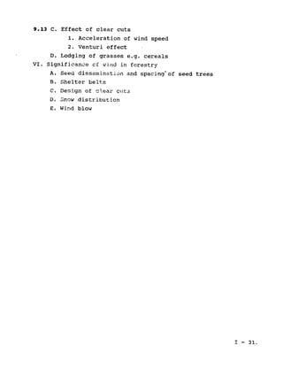 9.13 C. Effect of clear cuts
1. Acceleration of wind speed

2. Venturi effect

D. Lodging of grasses e.g. cereals

VI. Significance cf wind in forestry
A. Seed dissemination and spacing of seed trees
B. Shelter belts

C. Design of cl.ear cuts
D. Snow distribution
E. Wind blow
I - 31.

 