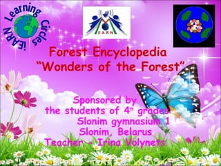 Forest Encyclopedia
“Wonders of the Forest”

       Sponsored by
 the students of 4th grades
        Slonim gymnasium 1
        Slonim, Belarus
 Teacher - Irina Volynets
                        1
 