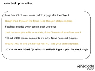 Newsfeed optimization



 Less then 4% of users come back to a page after they „like‟ it

 Reach them through the News Fee...