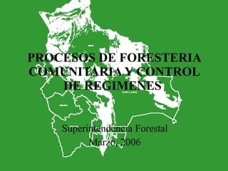 PROCESOS DE FORESTERIA COMUNITARIA Y CONTROL DE REGIMENES  Superintendencia Forestal Marzo, 2006 