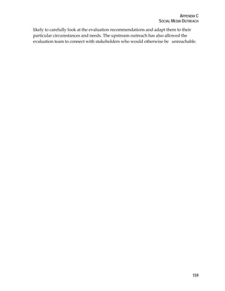 APPENDIX C 
SOCIAL MEDIA OUTREACH 
likely to carefully look at the evaluation recommendations and adapt them to their 
particular circumstances and needs. The upstream outreach has also allowed the 
evaluation team to connect with stakeholders who would otherwise be unreachable. 
159 
 