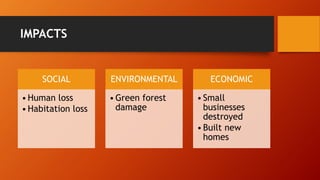 IMPACTS
SOCIAL
•Human loss
•Habitation loss
ENVIRONMENTAL
•Green forest
damage
ECONOMIC
•Small
businesses
destroyed
•Built new
homes
 