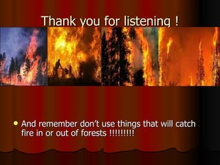 Thank you for listening ! And remember don’t use things that will catch fire in or out of forests !!!!!!!!! 