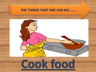 THE THINGS THAT FIRE CAN DO………

Cook food

 