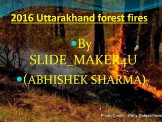 2016 Uttarakhand forest fires
By
SLIDE_MAKER4U
(ABHISHEK SHARMA)
 
