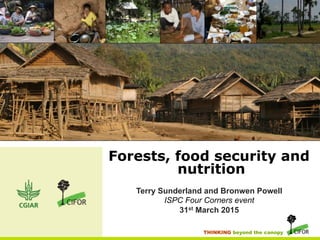 THINKING beyond the canopy
Forests, food security and
nutrition
Terry Sunderland and Bronwen Powell
ISPC Four Corners event
31st March 2015
 