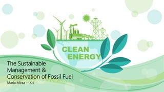 The Sustainable
Management &
Conservation of Fossil Fuel
Maria Mirza -- X-J
 