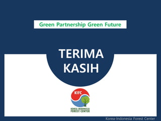 TERIMA
KASIH
Green Partnership Green Future
Korea-Indonesia Forest Center
 
