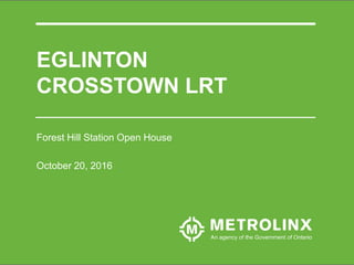 EGLINTON
CROSSTOWN LRT
Forest Hill Station Open House
October 20, 2016
 