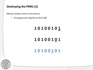 Destroying the PRNU (1)
Adding random noise to the picture
• Changing Least Significant Bit (LSB)
1 0 1 0 0 1 0 1
1 0 1 0 0 1 0 1
1 0 1 0 0 1 0 1
38
 