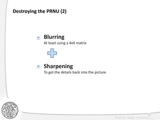Destroying the PRNU (2)
Blurring
At least using a 4x4 matrix
Sharpening
To get the details back into the picture
39
 