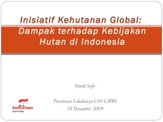 Farah Sofa Presentasi Lokakarya CSO CAPPA 28 Desember 2009 Inisiatif Kehutanan Global:  Dampak   terhadap Kebijakan Hutan di Indonesia 