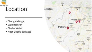 Location
• Changa Manga,
• Wan Bachran
• Chicha Watni
• Near Guddu barrages
 