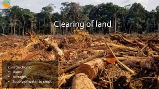 Clearing of land
construction of:
• Dams
• barrages
• Supply of water to crops
Clearing of land
 