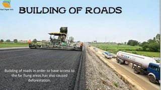 Building of roads in order to have access to
the far flung areas has also caused
deforestation.
 