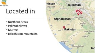 Located in
• Northern Areas
• Pakhtoonkhwa
• Murree
• Balochistan mountains.
 