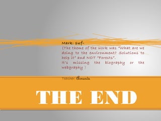 THE END
Mark: suf-
(The theme of the work was “What are we
doing to the environment? Solutions to
help it” and NOT “Forests”.
It’s missing the biography or the
webgraphy )
Teacher: Armanda