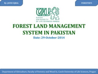 FOREST LAND MANAGEMENT SYSTEM IN PAKISTAN Date: 29-October-2014 
By: JAVED IQBAL 
Department of Silviculture, Faculty of Forestry and Wood Sc, Czech University of Life Sciences, Prague 
FORESTER’S  