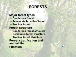 FORESTS
• Major forest types
– Coniferous forest
– Temperate broadleaf forest
– Tropical forest
• Forest structure
– Coniferous forest structure
– Deciduous forest structure
– Tropical forest structure
• Forest stratification and
animal life
• Function
 