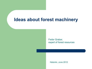 Ideas about forest machinery



               Fedor Grabar,
               expert of forest resources




                Helsinki, June 2012
 