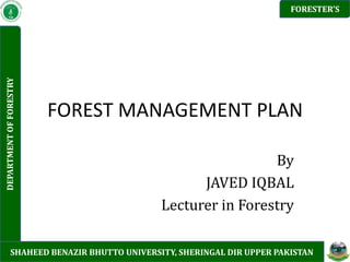 FOREST MANAGEMENT PLAN 
By 
JAVED IQBAL 
Lecturer in Forestry 
SHAHEED BENAZIR BHUTTO UNIVERSITY, SHERINGAL DIR UPPER PAKISTAN 
FORESTER’S 
DEPARTMENT OF FORESTRY  