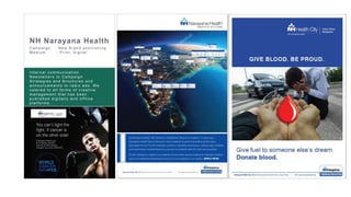 23
Bhima Jewellers Image Editing and creative
design for the new product launch.
Bhima always having the challenge to get
the better image quality on cost effective .
They used to spend very high for the photos-
hoot and editing. We provided a cost
effective value proposition solution to
photography, editing and creative design.
Result : The aggressive hoarding and
online campaign fetching the results of
selling maximum number of products in
2 weeks time
NH Narayana Health
C ampaign : N ew Br and pos itioning
Medium : Pr int, D igital
Inter nal c ommunic ation
N ew s letter s to C ampaign
Str ategies and Br oc hur es and
announc ements to r adio ads . W e
c atered to all forms of c reative
management that has been
publis hed digitally and offline
platfor ms .
 