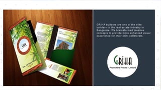 42
GRIHA builders are one of the elite
builders in the real estate industry in
Bangalore. We brainstormed creative
concepts to provide more enhanced visual
experience for their print collaterals.
 