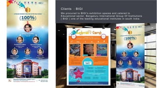 46
Clients : BIGI
We procured to BIGI’s exhibition spaces and catered to
Educational sector. Bengaluru International Group Of Institutions
( BIGI ) one of the leading educational institutes in south India.
 