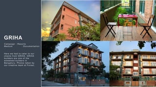 56
GRIHA
Campaign : Resorts
Medium : Documentation
Here we had to cater to our
clients from GRIHA. GRIHA
builders are one of the
esteemed builders in
Bengaluru. Photos taken by
our creative team at Forest.
 