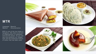 57
MTR
Campaign : Resorts
Medium : Documentation
MTR is one of the top hotels in
bengaluru. We cater to all kind
of organisations in hospitality
and tourism sector. As you can
see how authentic our images
look and the enhanced mixture
of colour that has been used.
 