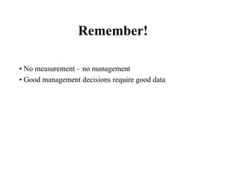Remember!
• No measurement – no management
• Good management decisions require good data
 