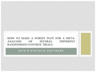 W I T H R S TAT I S T I C S O F T WA R E
HOW TO MAKE A FOREST PLOT FOR A META-
ANALYSIS OF SEVERAL DIFFERENT
RANDOMISED CONTROL TRIALS.
 