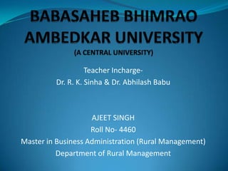 Teacher Incharge-
Dr. R. K. Sinha & Dr. Abhilash Babu
AJEET SINGH
Roll No- 4460
Master in Business Administration (Rural Management)
Department of Rural Management
 