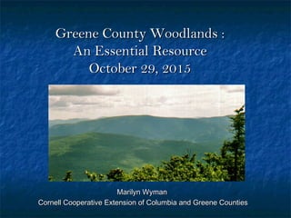 Greene County Woodlands :Greene County Woodlands :
An Essential ResourceAn Essential Resource
October 29, 2015October 29, 2015
Marilyn WymanMarilyn Wyman
Cornell Cooperative Extension of Columbia and Greene CountiesCornell Cooperative Extension of Columbia and Greene Counties
 