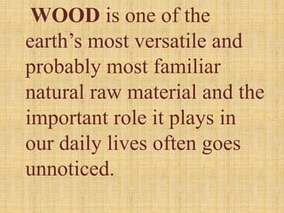 WOOD is one of the
earth’s most versatile and
probably most familiar
natural raw material and the
important role it plays in
our daily lives often goes
unnoticed.
 