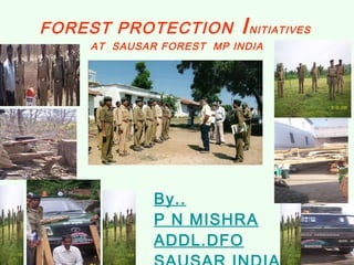 FOREST PROTECTION  I NITIATIVES  AT  SAUSAR FOREST  MP INDIA By.. P N MISHRA ADDL.DFO SAUSAR INDIA 
