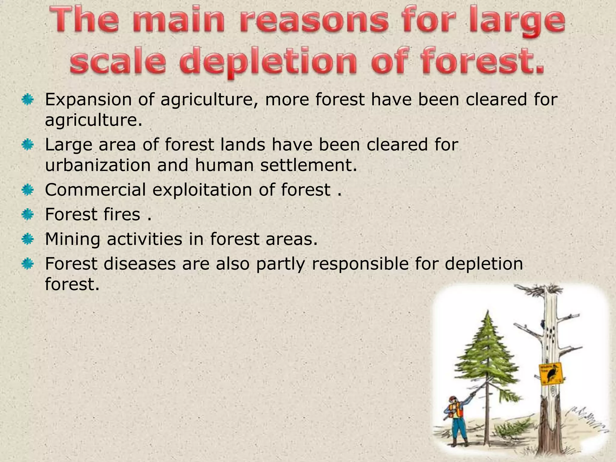 Depletion of forest resource.     The history of the exploitation of forest is as old as man himself but during older times, the exploitation was balanced through natural growth of forest because at that time , exploitation was only for personal and community uses. But in recent year , depletion of forest has been on a large scale.  