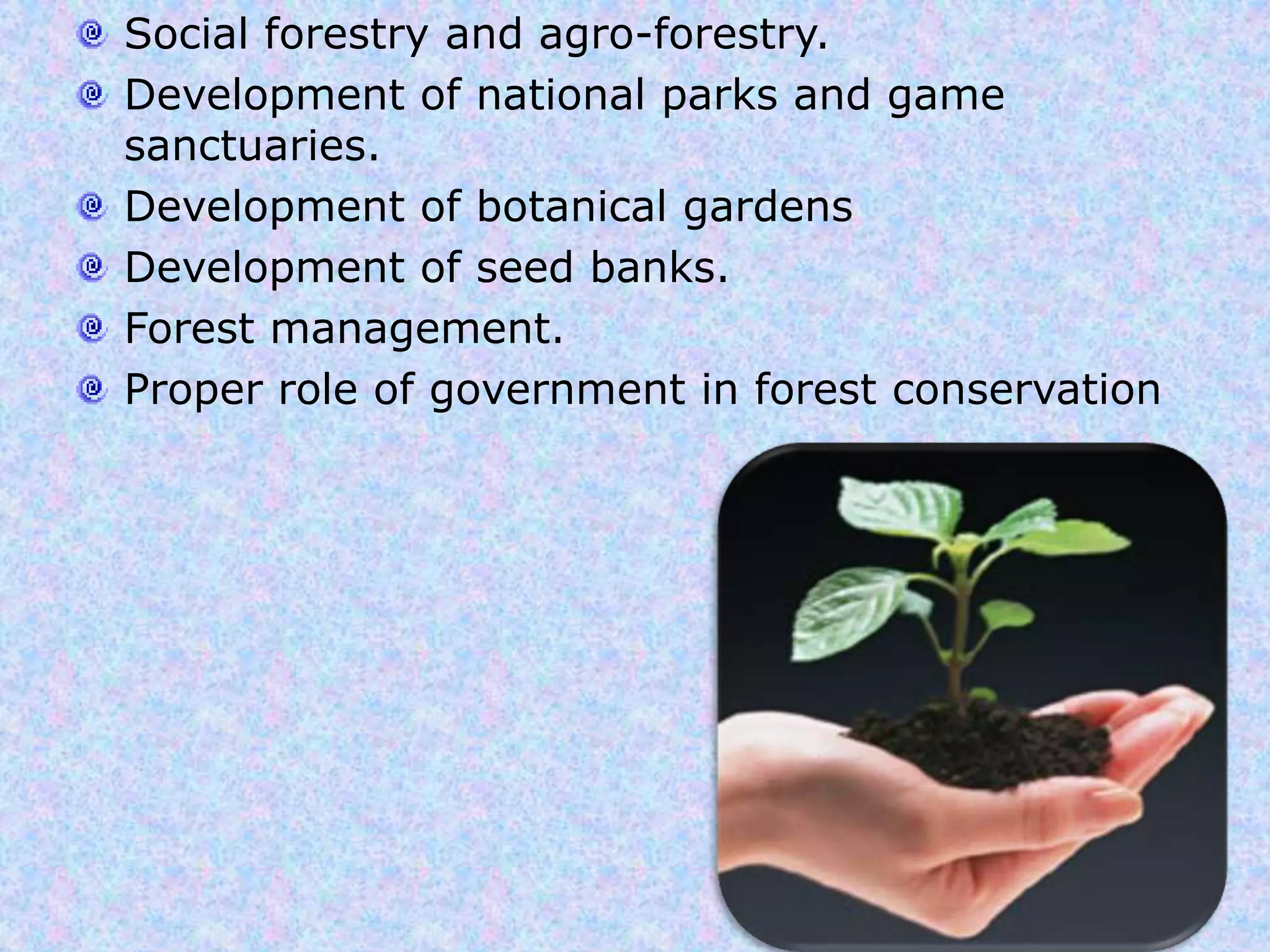 Conservation of Forest.Regulated and planned cutting of trees.Control over forest fires.Reforestation.Afforestation .Check on forest clearance for agriculture and human habitation and settlement.Development green belt around cities.Check on mining activities in forest areas.Protection of existing forest.Conservation of threatened species of trees.