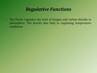 Regulative Functions
• The Forest regulates the level of Oxygen and carbon dioxide in
atmosphere. The forests also help in regulating temperature
conditions
 