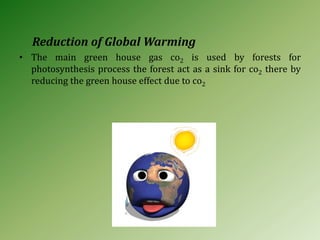 Reduction of Global Warming
• The main green house gas co2 is used by forests for
photosynthesis process the forest act as a sink for co2 there by
reducing the green house effect due to co2
 