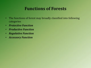 Functions of Forests
• The functions of forest may broadly classified into following
categories
• Protective Function
• Productive Function
• Regulative Function
• Accessory Function
 