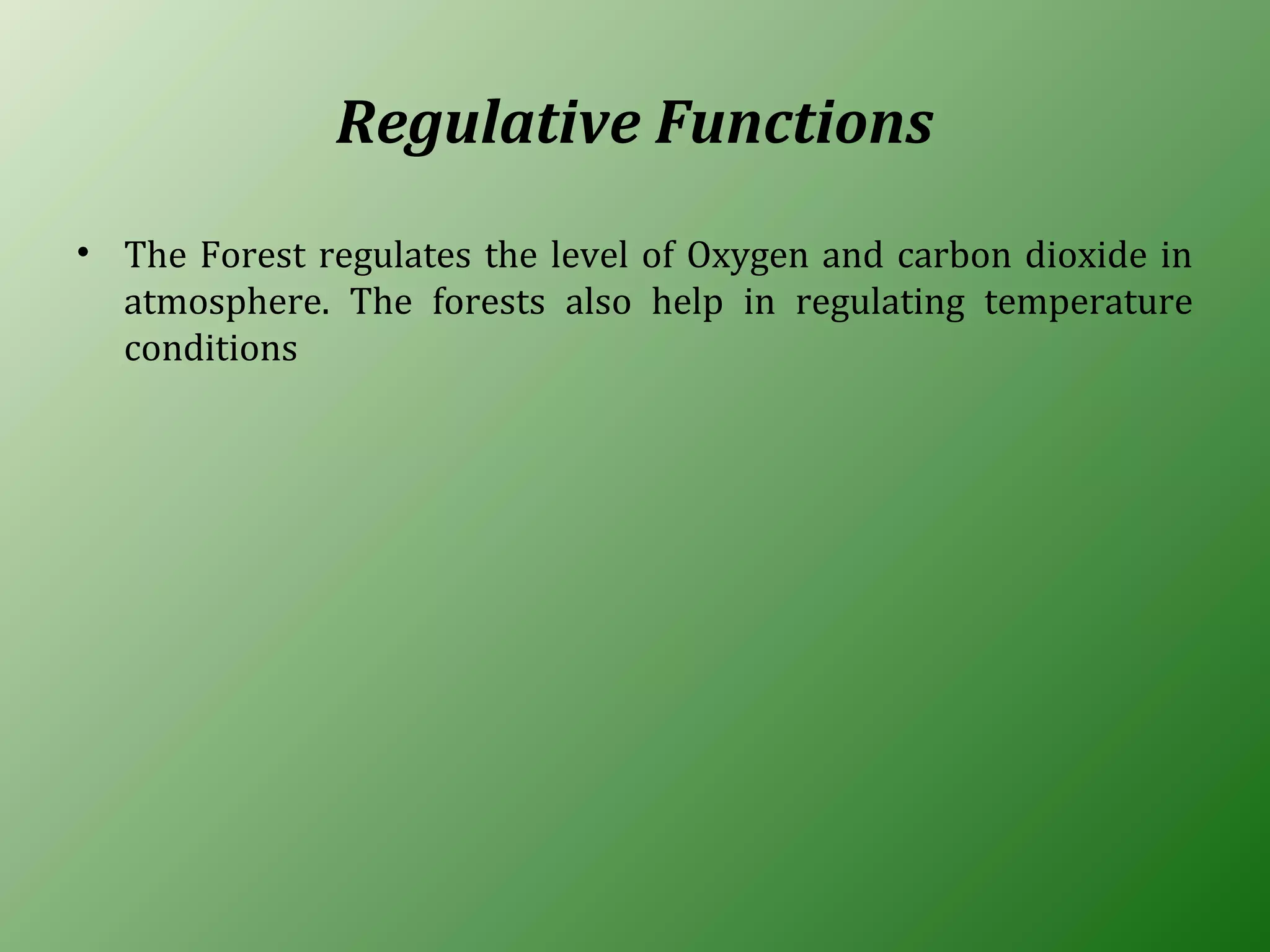 Regulative Functions
• The Forest regulates the level of Oxygen and carbon dioxide in
atmosphere. The forests also help in regulating temperature
conditions
 